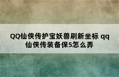 QQ仙侠传护宝妖兽刷新坐标 qq仙侠传装备保5怎么弄